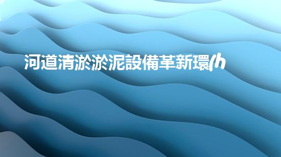 河道清淤淤泥設備革新環(huán)保！高效清淤設備解決方案，提升水域管理效率？